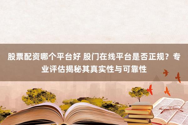 股票配资哪个平台好 股门在线平台是否正规？专业评估揭秘其真实性与可靠性