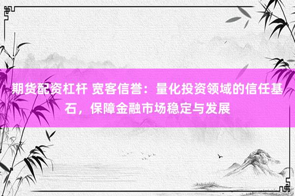 期货配资杠杆 宽客信誉：量化投资领域的信任基石，保障金融市场稳定与发展