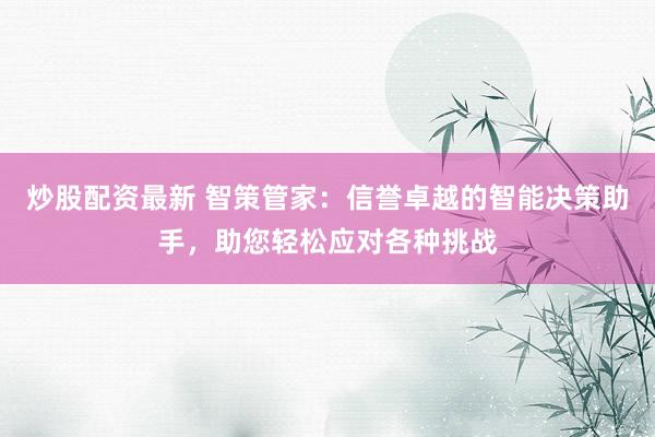 炒股配资最新 智策管家：信誉卓越的智能决策助手，助您轻松应对各种挑战