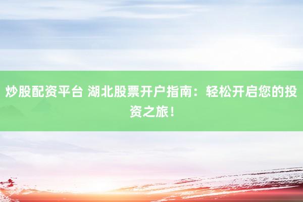 炒股配资平台 湖北股票开户指南：轻松开启您的投资之旅！
