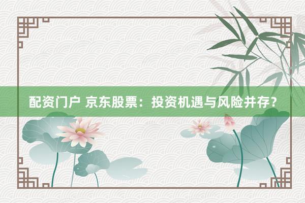 配资门户 京东股票：投资机遇与风险并存？