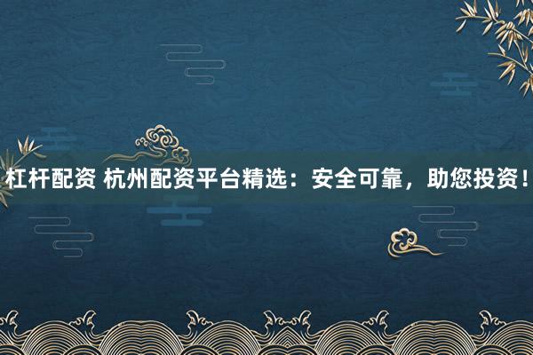 杠杆配资 杭州配资平台精选：安全可靠，助您投资！