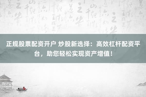 正规股票配资开户 炒股新选择：高效杠杆配资平台，助您轻松实现资产增值！