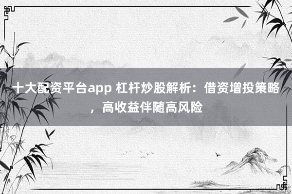 十大配资平台app 杠杆炒股解析：借资增投策略，高收益伴随高风险