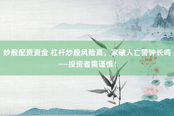 炒股配资资金 杠杆炒股风险高，家破人亡警钟长鸣——投资者需谨慎！