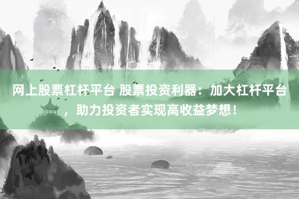 网上股票杠杆平台 股票投资利器：加大杠杆平台，助力投资者实现高收益梦想！