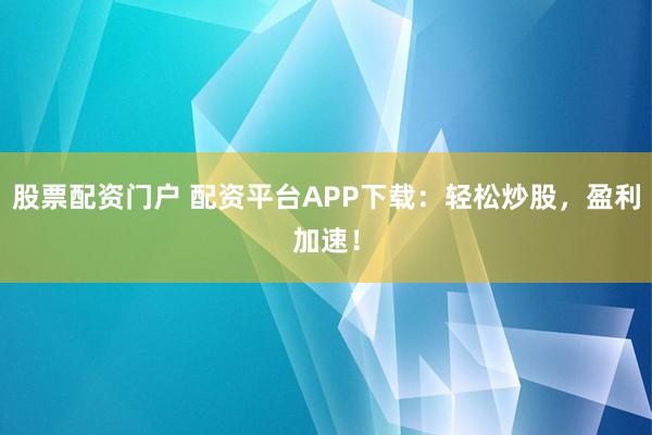 股票配资门户 配资平台APP下载：轻松炒股，盈利加速！
