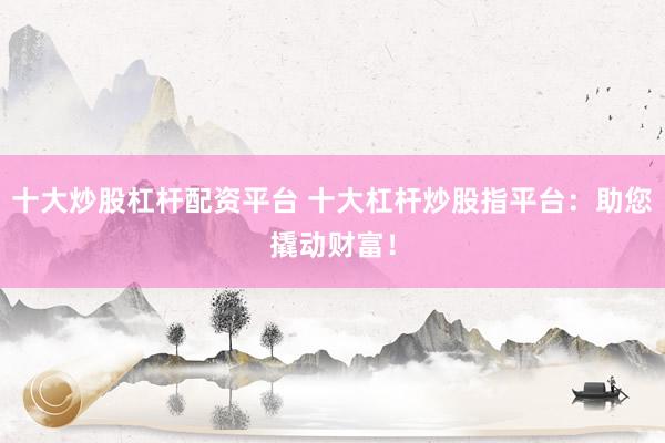 十大炒股杠杆配资平台 十大杠杆炒股指平台：助您撬动财富！