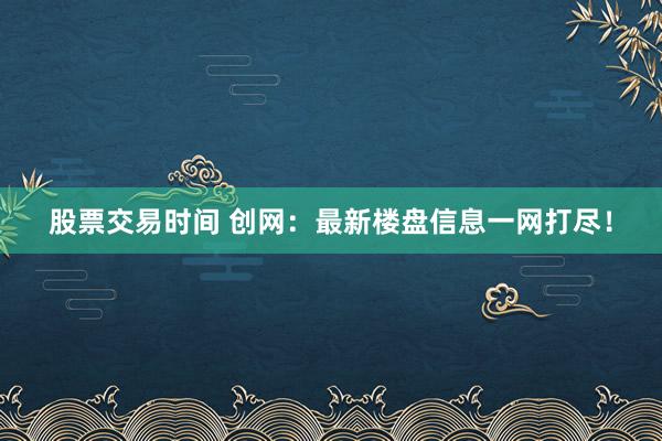 股票交易时间 创网：最新楼盘信息一网打尽！