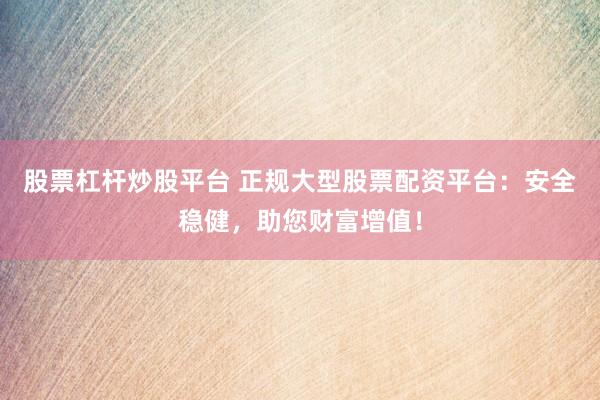 股票杠杆炒股平台 正规大型股票配资平台：安全稳健，助您财富增值！