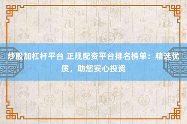 炒股加杠杆平台 正规配资平台排名榜单：精选优质，助您安心投资