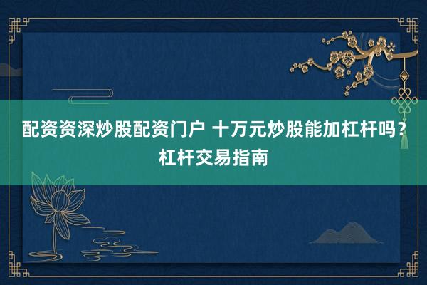 配资资深炒股配资门户 十万元炒股能加杠杆吗？杠杆交易指南
