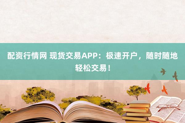 配资行情网 现货交易APP：极速开户，随时随地轻松交易！