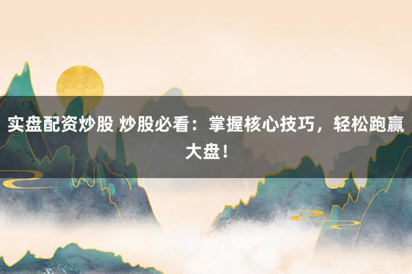 实盘配资炒股 炒股必看：掌握核心技巧，轻松跑赢大盘！