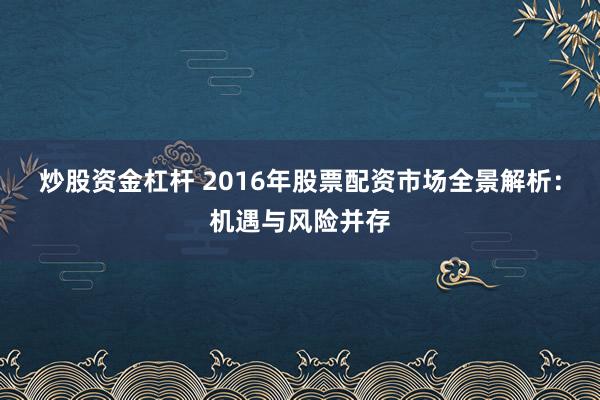 炒股资金杠杆 2016年股票配资市场全景解析：机遇与风险并存