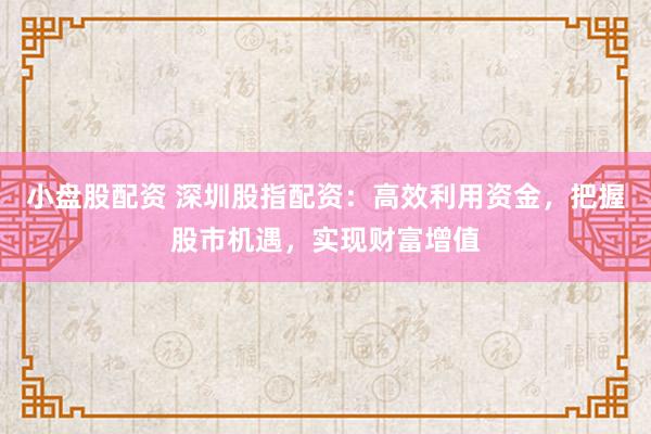 小盘股配资 深圳股指配资：高效利用资金，把握股市机遇，实现财富增值