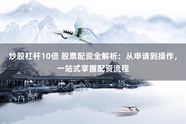 炒股杠杆10倍 股票配资全解析：从申请到操作，一站式掌握配资流程
