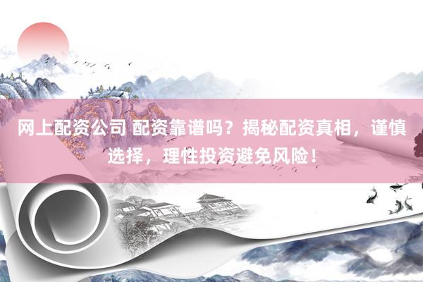 网上配资公司 配资靠谱吗？揭秘配资真相，谨慎选择，理性投资避免风险！