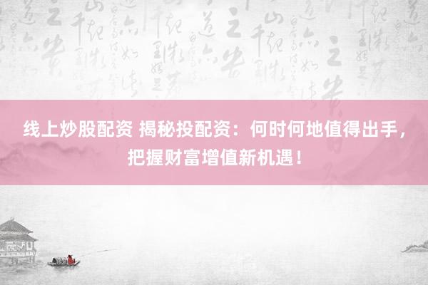 线上炒股配资 揭秘投配资：何时何地值得出手，把握财富增值新机遇！