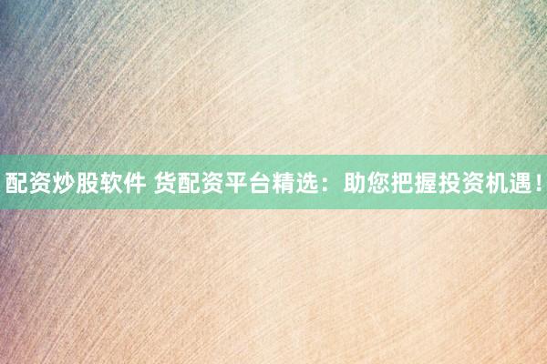 配资炒股软件 货配资平台精选：助您把握投资机遇！