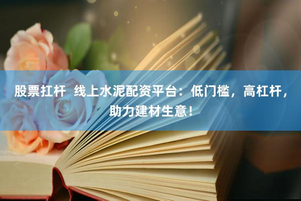 股票扛杆  线上水泥配资平台：低门槛，高杠杆，助力建材生意！