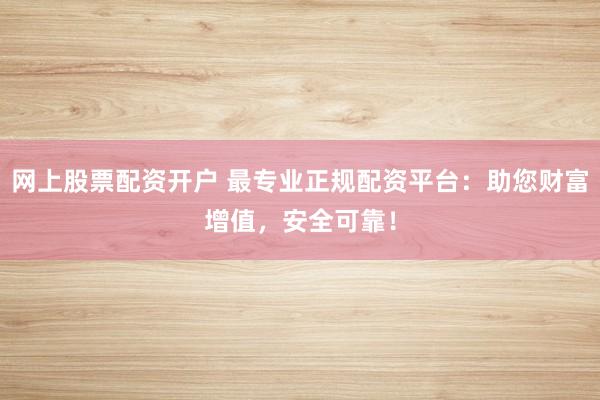 网上股票配资开户 最专业正规配资平台：助您财富增值，安全可靠！