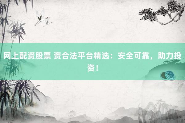网上配资股票 资合法平台精选：安全可靠，助力投资！