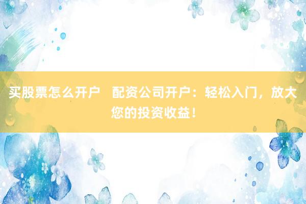 买股票怎么开户   配资公司开户：轻松入门，放大您的投资收益！
