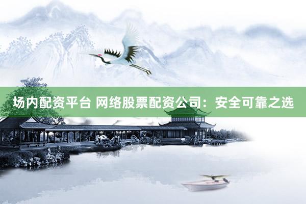 场内配资平台 网络股票配资公司：安全可靠之选