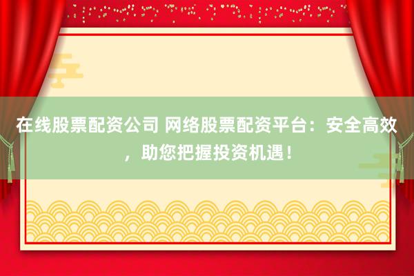 在线股票配资公司 网络股票配资平台：安全高效，助您把握投资机遇！