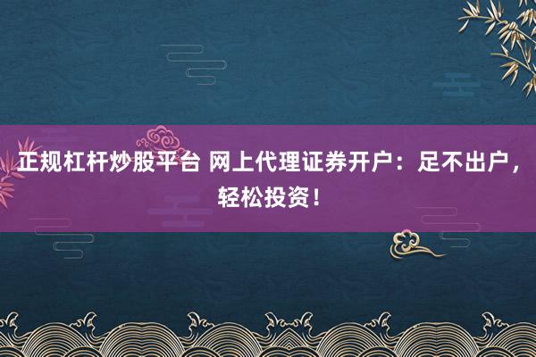 正规杠杆炒股平台 网上代理证券开户：足不出户，轻松投资！