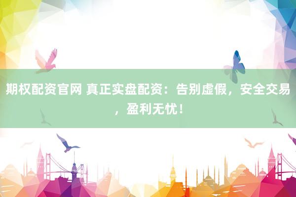 期权配资官网 真正实盘配资：告别虚假，安全交易，盈利无忧！