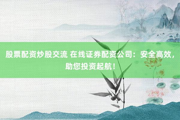股票配资炒股交流 在线证券配资公司：安全高效，助您投资起航！
