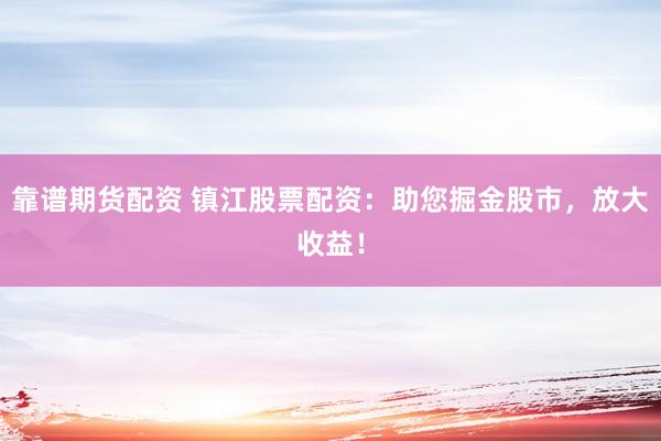 靠谱期货配资 镇江股票配资：助您掘金股市，放大收益！