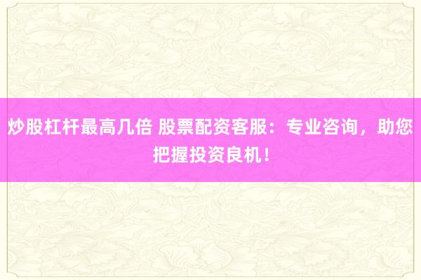 炒股杠杆最高几倍 股票配资客服：专业咨询，助您把握投资良机！
