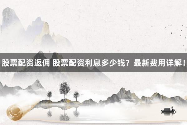 股票配资返佣 股票配资利息多少钱？最新费用详解！