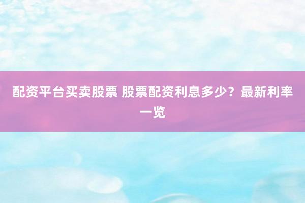 配资平台买卖股票 股票配资利息多少？最新利率一览