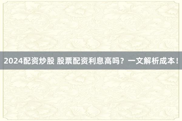 2024配资炒股 股票配资利息高吗？一文解析成本！