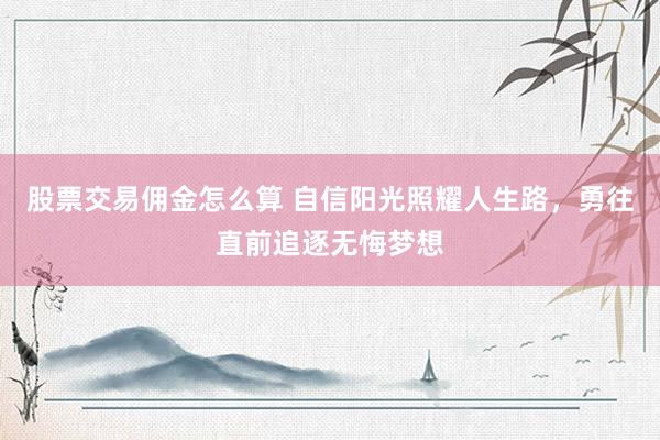 股票交易佣金怎么算 自信阳光照耀人生路，勇往直前追逐无悔梦想
