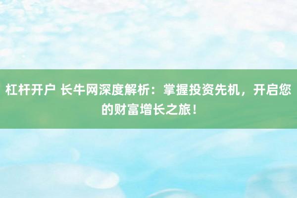 杠杆开户 长牛网深度解析：掌握投资先机，开启您的财富增长之旅！