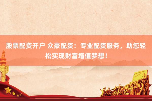 股票配资开户 众豪配资：专业配资服务，助您轻松实现财富增值梦想！