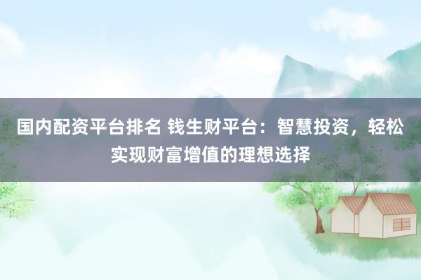 国内配资平台排名 钱生财平台：智慧投资，轻松实现财富增值的理想选择