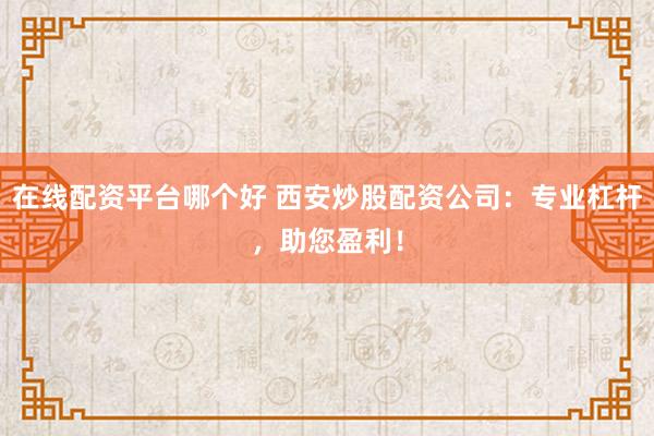 在线配资平台哪个好 西安炒股配资公司：专业杠杆，助您盈利！