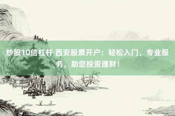 炒股10倍杠杆 西安股票开户：轻松入门，专业服务，助您投资理财！