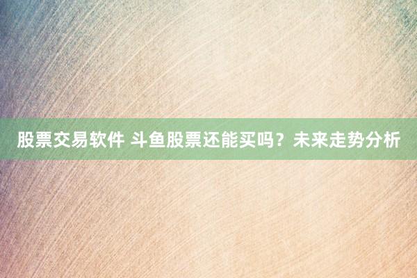 股票交易软件 斗鱼股票还能买吗？未来走势分析