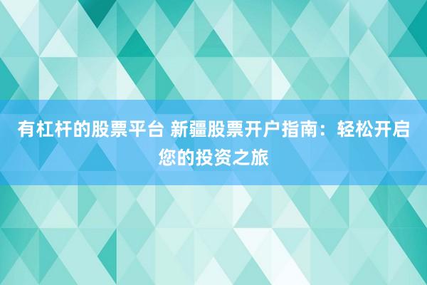 有杠杆的股票平台 新疆股票开户指南：轻松开启您的投资之旅