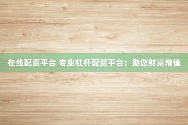在线配资平台 专业杠杆配资平台：助您财富增值