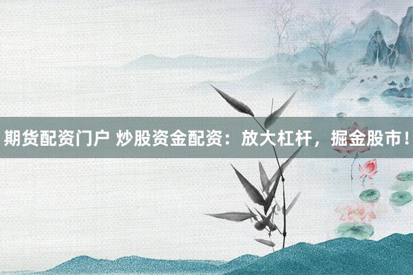 期货配资门户 炒股资金配资：放大杠杆，掘金股市！