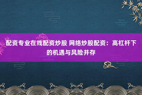 配资专业在线配资炒股 网络炒股配资：高杠杆下的机遇与风险并存