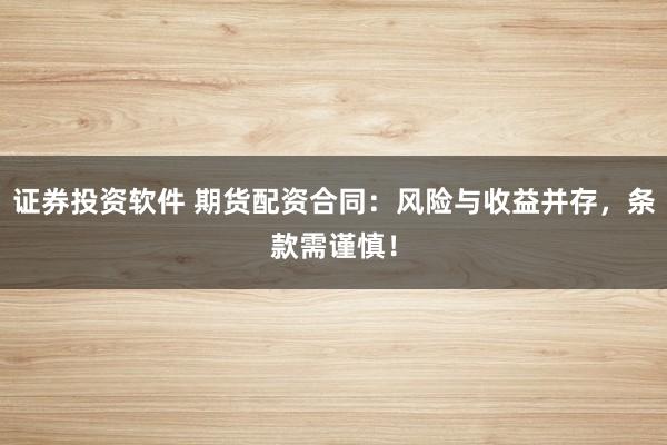 证券投资软件 期货配资合同：风险与收益并存，条款需谨慎！